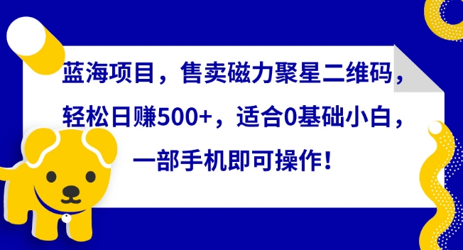 蓝海项目，售卖磁力聚星二维码，轻松日赚500+，适合0基础小白，一部手机即可操作【揭秘】-资源云