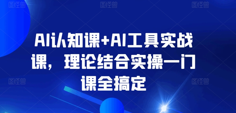 AI认知课+AI工具实战课，理论结合实操一门课全搞定-资源云