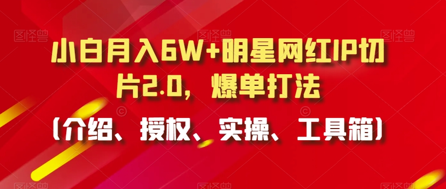 小白月入6W+明星网红IP切片2.0，爆单打法（介绍、授权、实操、工具箱）【揭秘】-资源云