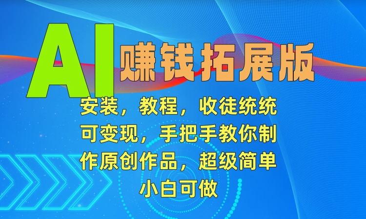 AI赚钱拓展版，安装，教程，收徒统统可变现，手把手教你制作原创作品，超级简单，小白可做【揭秘】-资源云