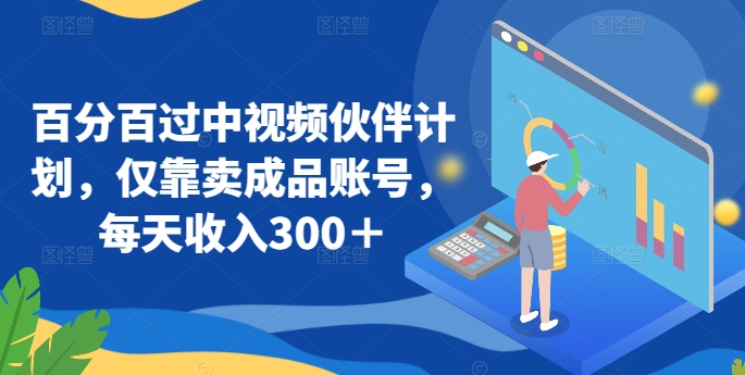 百分百过中视频伙伴计划，仅靠卖成品账号，每天收入300＋【揭秘】-资源云