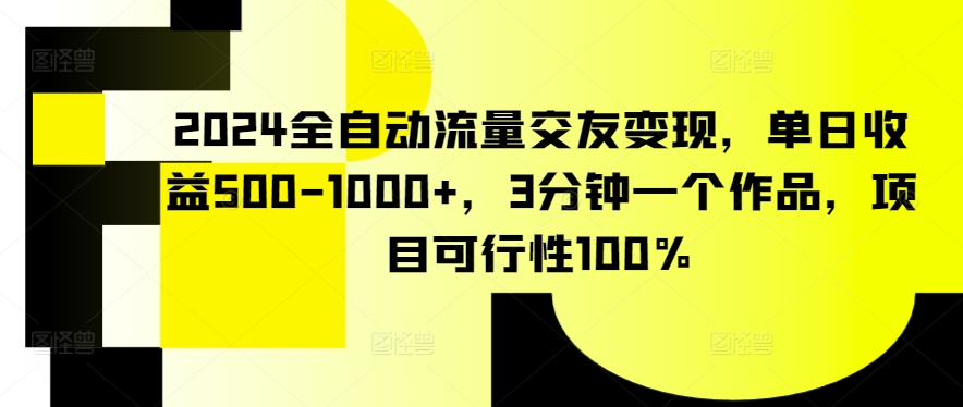 2024全自动流量交友变现，单日收益500-1000+，3分钟一个作品，项目可行性100%【揭秘】-资源云