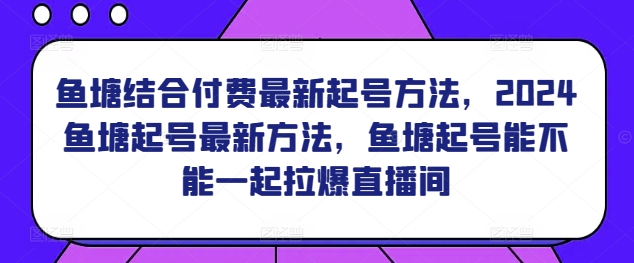 鱼塘结合付费最新起号方法，​2024鱼塘起号最新方法，鱼塘起号能不能一起拉爆直播间-资源云