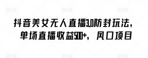 抖音美女无人直播3.0防封玩法,单场直播收益500+,风口项目【揭秘】-资源云
