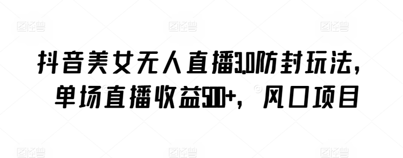 抖音美女无人直播3.0防封玩法，单场直播收益500+，风口项目【揭秘】-资源云