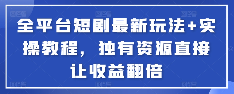 全平台短剧最新玩法+实操教程，独有资源直接让收益翻倍【揭秘】-资源云