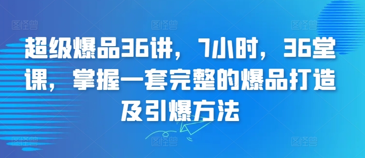超级爆品36讲，7小时，36堂课，掌握一套完整的爆品打造及引爆方法-资源云