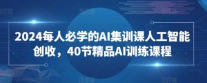 2024每人必学的AI集训课人工智能创收,40节精品AI训练课程-资源云