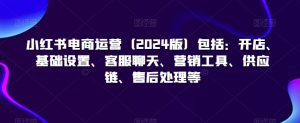 小红书电商运营(2024版)包括:开店、基础设置、客服聊天、营销工具、供应链、售后处理等-资源云
