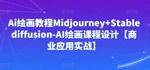 Ai绘画教程Midjourney+Stablediffusion-AI绘画课程设计【商业应用实战】-资源云