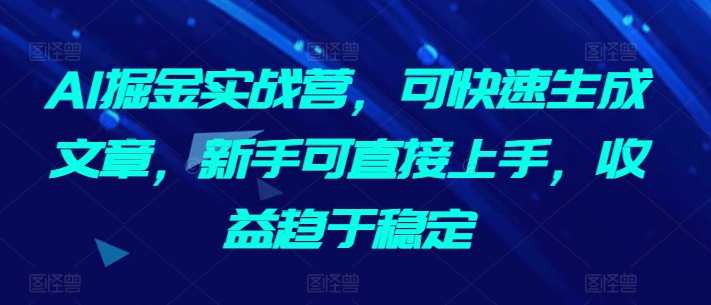 AI掘金实战营，可快速生成文章，新手可直接上手，收益趋于稳定-资源云