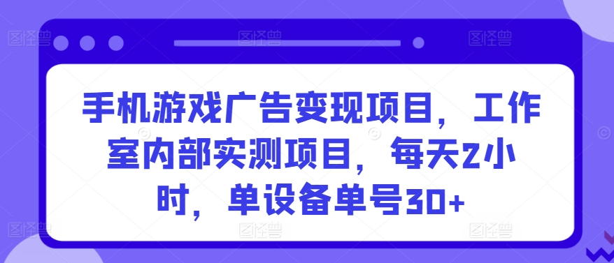 手机游戏广告变现项目，工作室内部实测项目，每天2小时，单设备单号30+【揭秘】-资源云