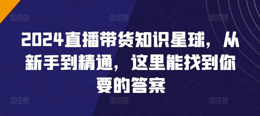 2024直播带货知识星球，从新手到精通，这里能找到你要的答案-资源云