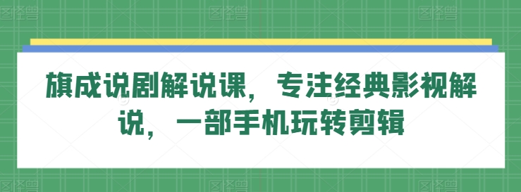 旗成说剧解说课，专注经典影视解说，一部手机玩转剪辑-资源云