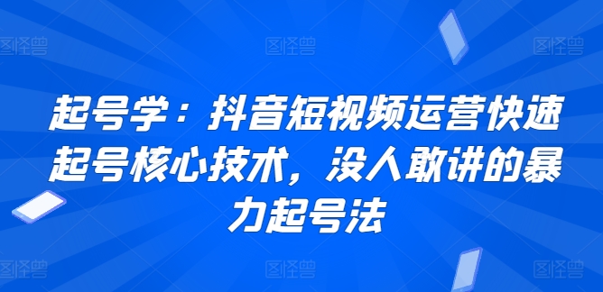 起号学：抖音短视频运营快速起号核心技术，没人敢讲的暴力起号法-资源云