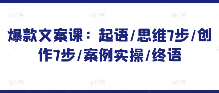 爆款文案课：起语/思维7步/创作7步/案例实操/终语-资源云