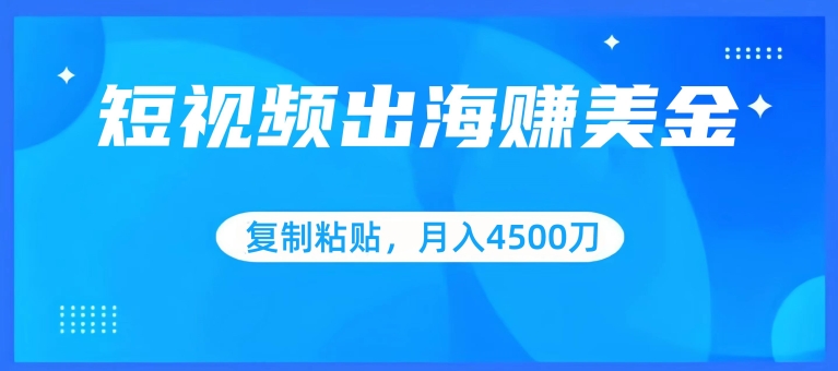 短视频出海赚美金，复制粘贴批量操作，小白轻松掌握，月入4500美刀【揭秘】-资源云