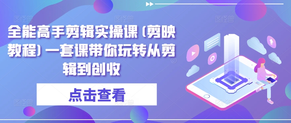 全能高手剪辑实操课(剪映教程)一套课带你玩转从剪辑到创收-资源云