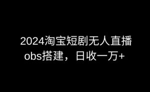 2024最新淘宝短剧无人直播，obs多窗口搭建，日收6000+【揭秘】-资源云