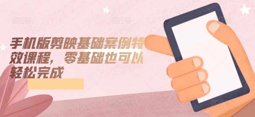 手机版剪映基础案例特效课程，零基础也可以轻松完成-资源云