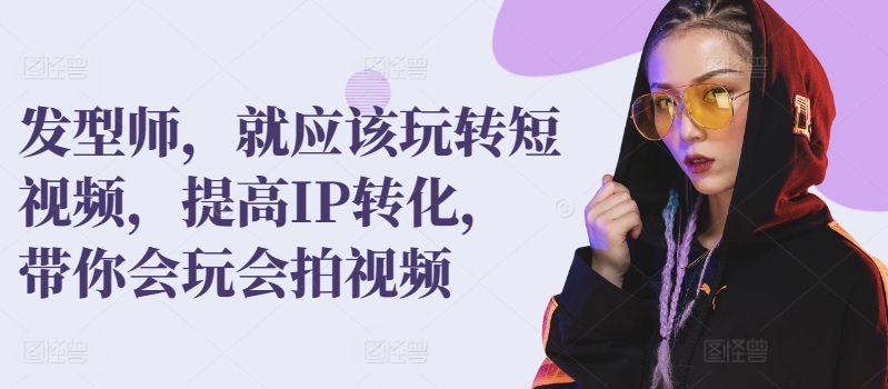 发型师，就应该玩转短视频，提高IP转化，带你会玩会拍视频-资源云
