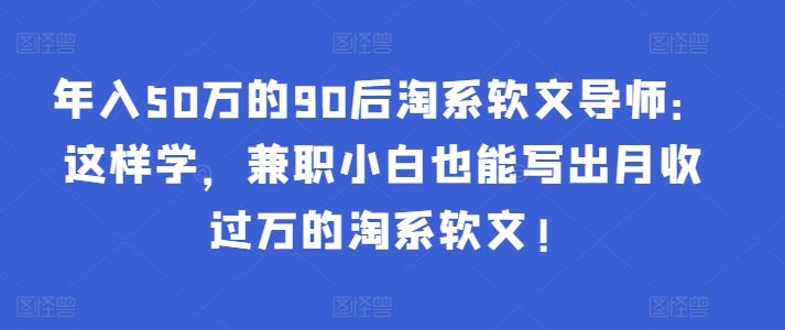 年入50万的90后淘系软文导师：这样学，兼职小白也能写出月收过万的淘系软文!-资源云
