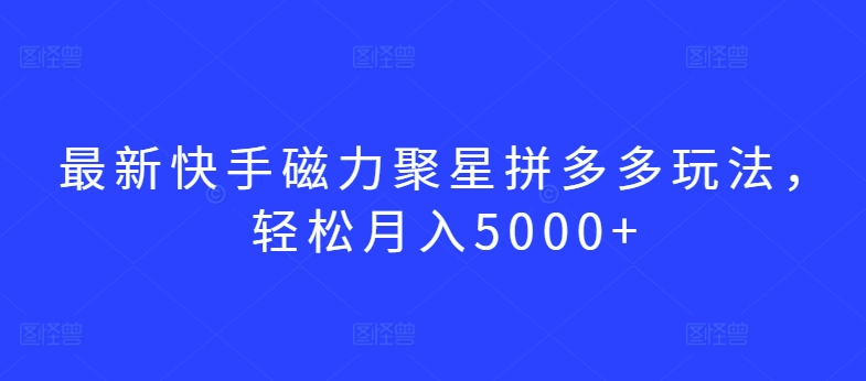 最新快手磁力聚星拼多多玩法，轻松月入5000+【揭秘】-资源云