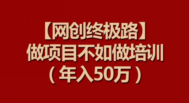 【网创终极路】做项目不如做项目培训，年入50万【揭秘】-资源云