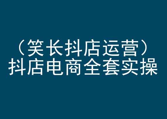 笑长抖店运营，抖店电商全套实操，抖音小店电商培训-资源云