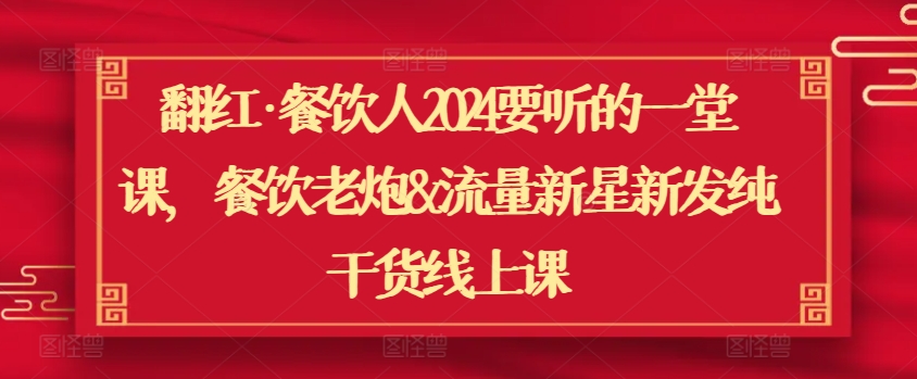 翻红·餐饮人2024要听的一堂课，餐饮老炮&流量新星新发纯干货线上课-资源云