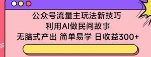公众号流量主玩法新技巧,利用AI做民间故事 ,无脑式产出,简单易学,日收益300+【揭秘】-资源云