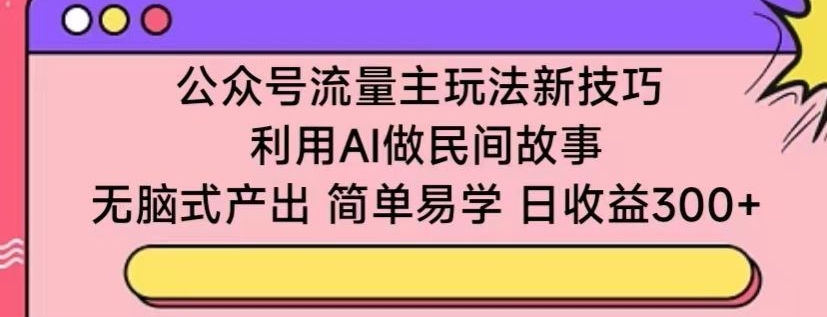 公众号流量主玩法新技巧，利用AI做民间故事 ，无脑式产出，简单易学，日收益300+【揭秘】-资源云