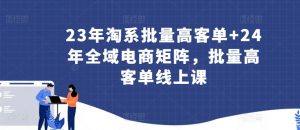 23年淘系批量高客单+24年全域电商矩阵,批量高客单线上课-资源云