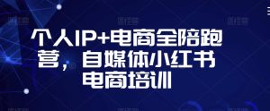 个人IP+电商全陪跑营，自媒体小红书电商培训-资源云