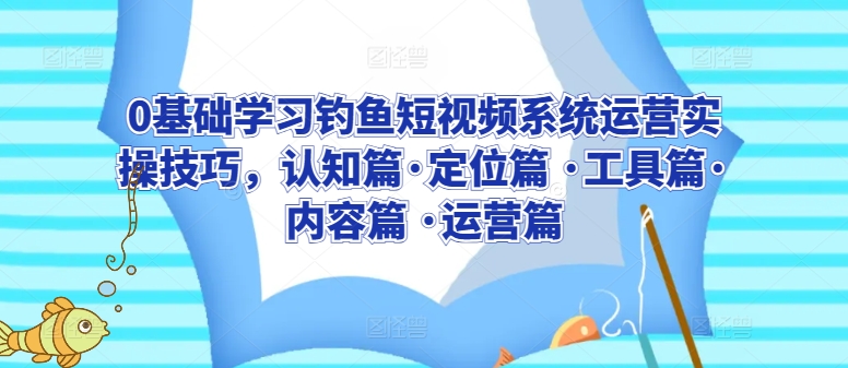 0基础学习钓鱼短视频系统运营实操技巧，认知篇·定位篇 ·工具篇·内容篇 ·运营篇-资源云