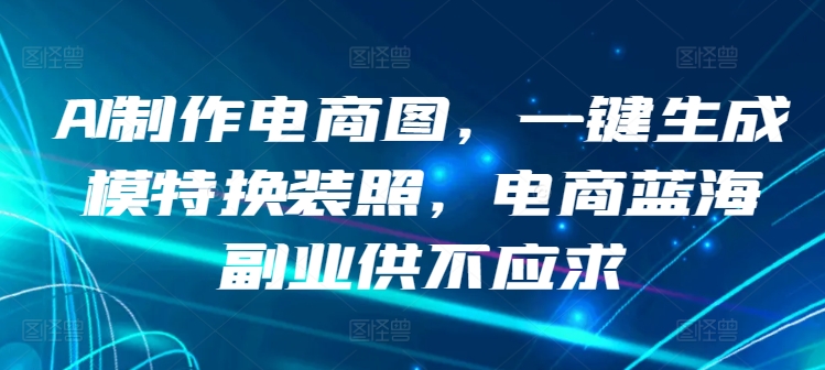 AI制作电商图，一键生成模特换装照，电商蓝海副业供不应求【揭秘】-资源云