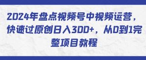 2024年盘点视频号中视频运营，快速过原创日入300+，从0到1完整项目教程-资源云