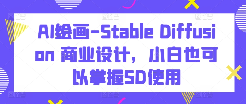 AI绘画-Stable Diffusion 商业设计，小白也可以掌握SD使用-资源云
