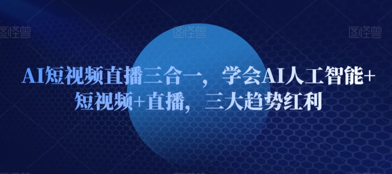 AI短视频直播三合一，学会AI人工智能+短视频+直播，三大趋势红利-资源云
