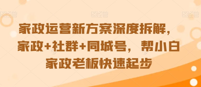 家政运营新方案深度拆解，家政+社群+同城号，帮小白家政老板快速起步-资源云