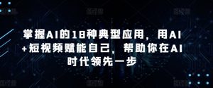 掌握AI的18种典型应用,用AI+短视频赋能自己,帮助你在AI时代领先一步-资源云