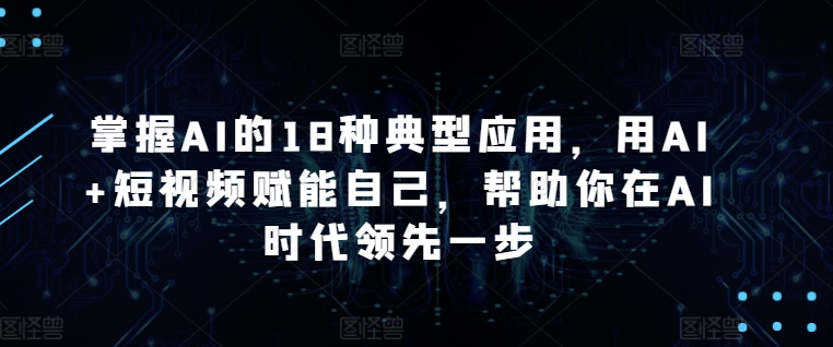 掌握AI的18种典型应用，用AI+短视频赋能自己，帮助你在AI时代领先一步-资源云