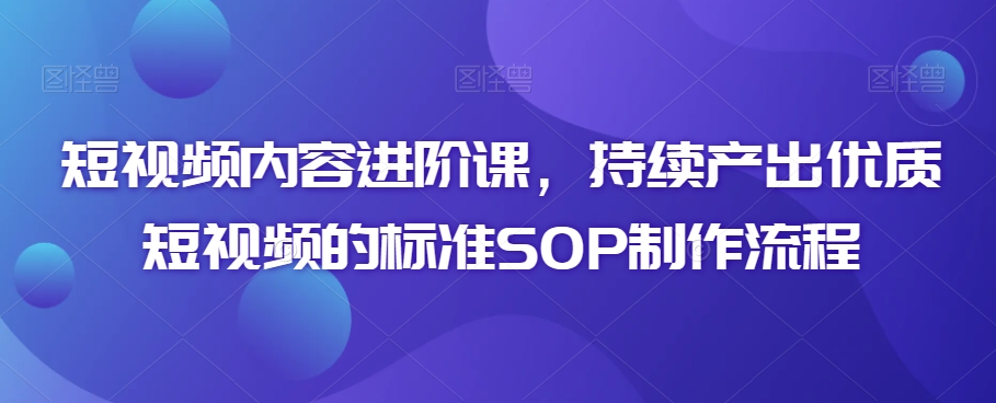短视频内容进阶课，持续产出优质短视频的标准SOP制作流程-资源云