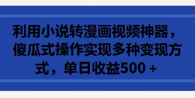 利用小说转漫画视频神器，傻瓜式操作实现多种变现方式，单日收益500+【揭秘】-资源云