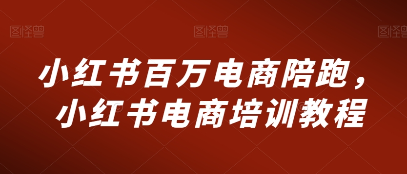小红书百万电商陪跑，小红书电商培训教程-资源云