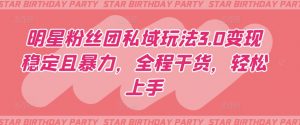 明星粉丝团私域玩法3.0变现稳定且暴力,全程干货,轻松上手【揭秘】-资源云