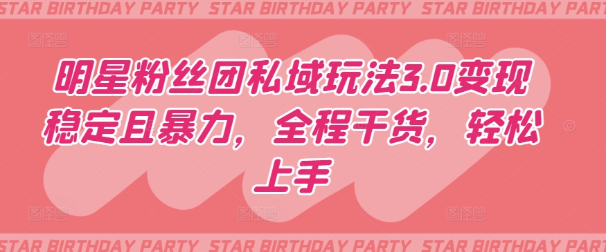 明星粉丝团私域玩法3.0变现稳定且暴力，全程干货，轻松上手【揭秘】-资源云