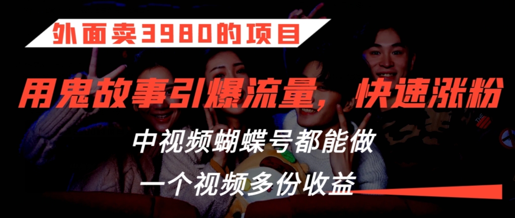 外面卖3980的项目，鬼故事引爆流量打法，中视频、蝴蝶号都能做，一个视频多份收益【揭秘】-资源云