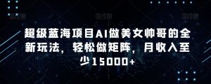 超级蓝海项目AI做美女帅哥的全新玩法,轻松做矩阵,月收入至少15000+【揭秘】-资源云