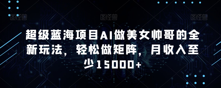 超级蓝海项目AI做美女帅哥的全新玩法，轻松做矩阵，月收入至少15000+【揭秘】-资源云